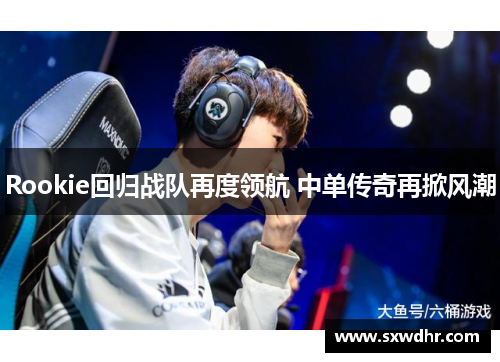 Rookie回归战队再度领航 中单传奇再掀风潮