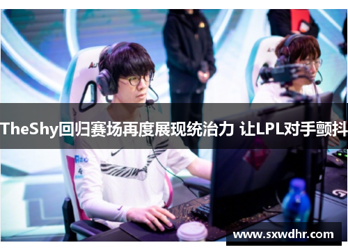 TheShy回归赛场再度展现统治力 让LPL对手颤抖