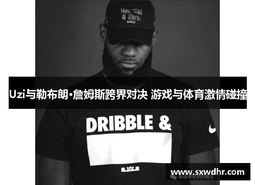 Uzi与勒布朗·詹姆斯跨界对决 游戏与体育激情碰撞